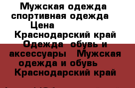  Мужская одежда, спортивная одежда  › Цена ­ 800-4500 - Краснодарский край Одежда, обувь и аксессуары » Мужская одежда и обувь   . Краснодарский край